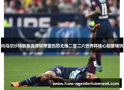 内马尔沙特联赛再遭韧带重伤恐无缘二零二六世界杯核心前景堪忧