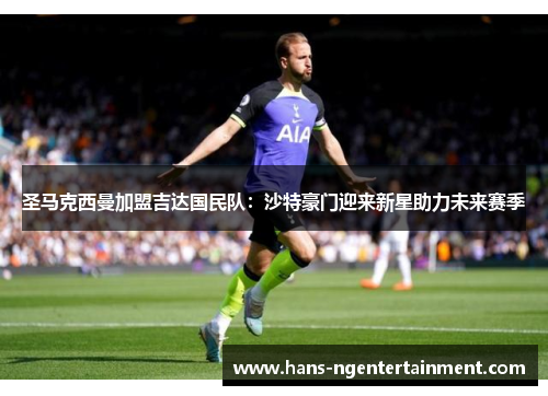 圣马克西曼加盟吉达国民队：沙特豪门迎来新星助力未来赛季