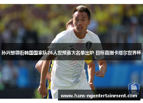 孙兴慜领衔韩国国家队26人世预赛大名单出炉 目标直指卡塔尔世界杯 孙兴慜领衔韩国国家队26人世预赛大名单出炉 目标直指卡塔尔世界杯