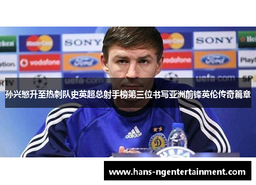 孙兴慜升至热刺队史英超总射手榜第三位书写亚洲前锋英伦传奇篇章